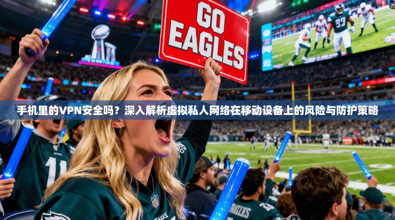 手机里的VPN安全吗?深入解析虚拟私人网络在移动设备上的风险与防护策略 手机里的VPN安全吗?深入解析虚拟私人网络在移动设备上的风险与防护策略