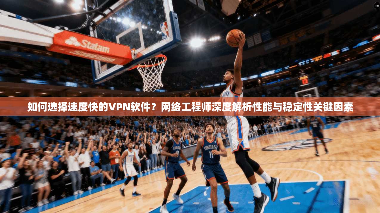 如何选择速度快的VPN软件?网络工程师深度解析性能与稳定性关键因素 如何选择速度快的VPN软件?网络工程师深度解析性能与稳定性关键因素