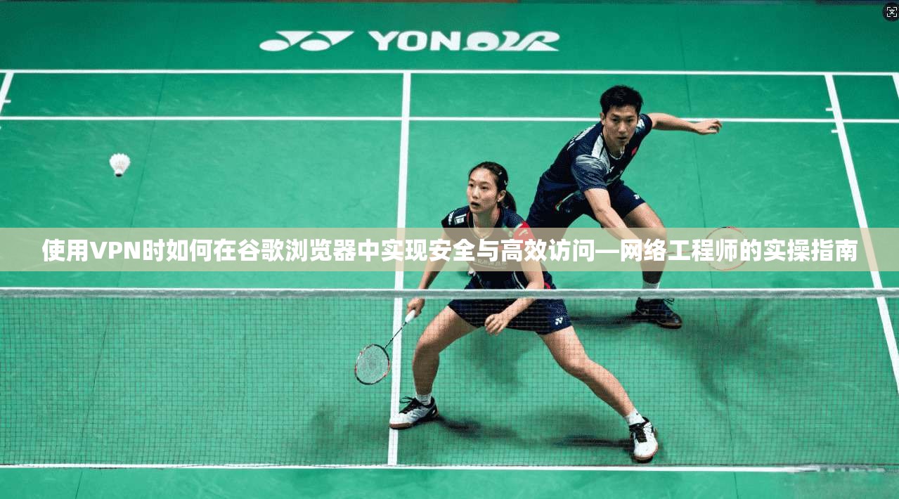 使用VPN时如何在谷歌浏览器中实现安全与高效访问—网络工程师的实操指南 使用VPN时如何在谷歌浏览器中实现安全与高效访问—网络工程师的实操指南