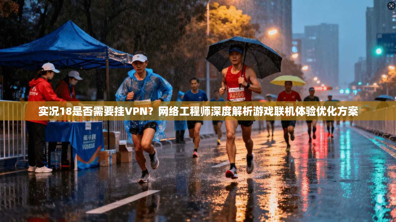 实况18是否需要挂VPN?网络工程师深度解析游戏联机体验优化方案 实况18是否需要挂VPN?网络工程师深度解析游戏联机体验优化方案
