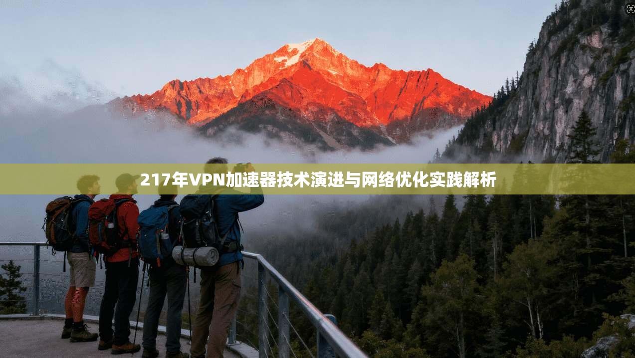 217年VPN加速器技术演进与网络优化实践解析 217年VPN加速器技术演进与网络优化实践解析