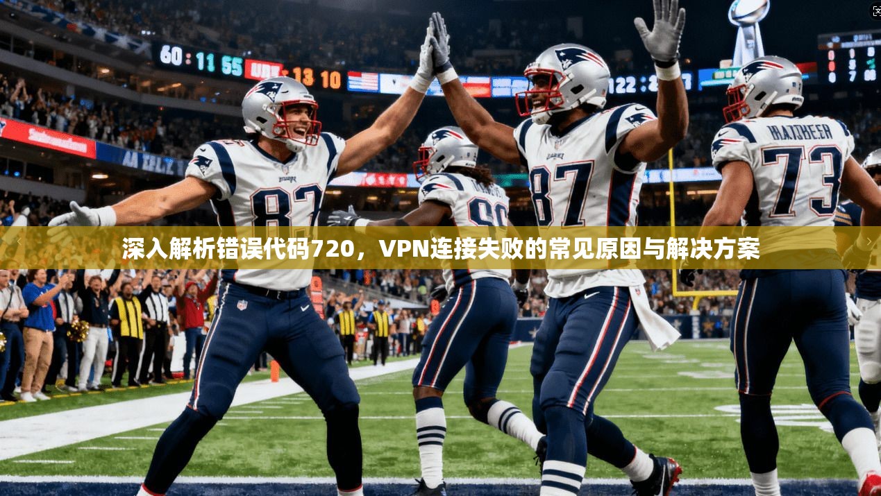 深入解析错误代码720,VPN连接失败的常见原因与解决方案 深入解析错误代码720,VPN连接失败的常见原因与解决方案