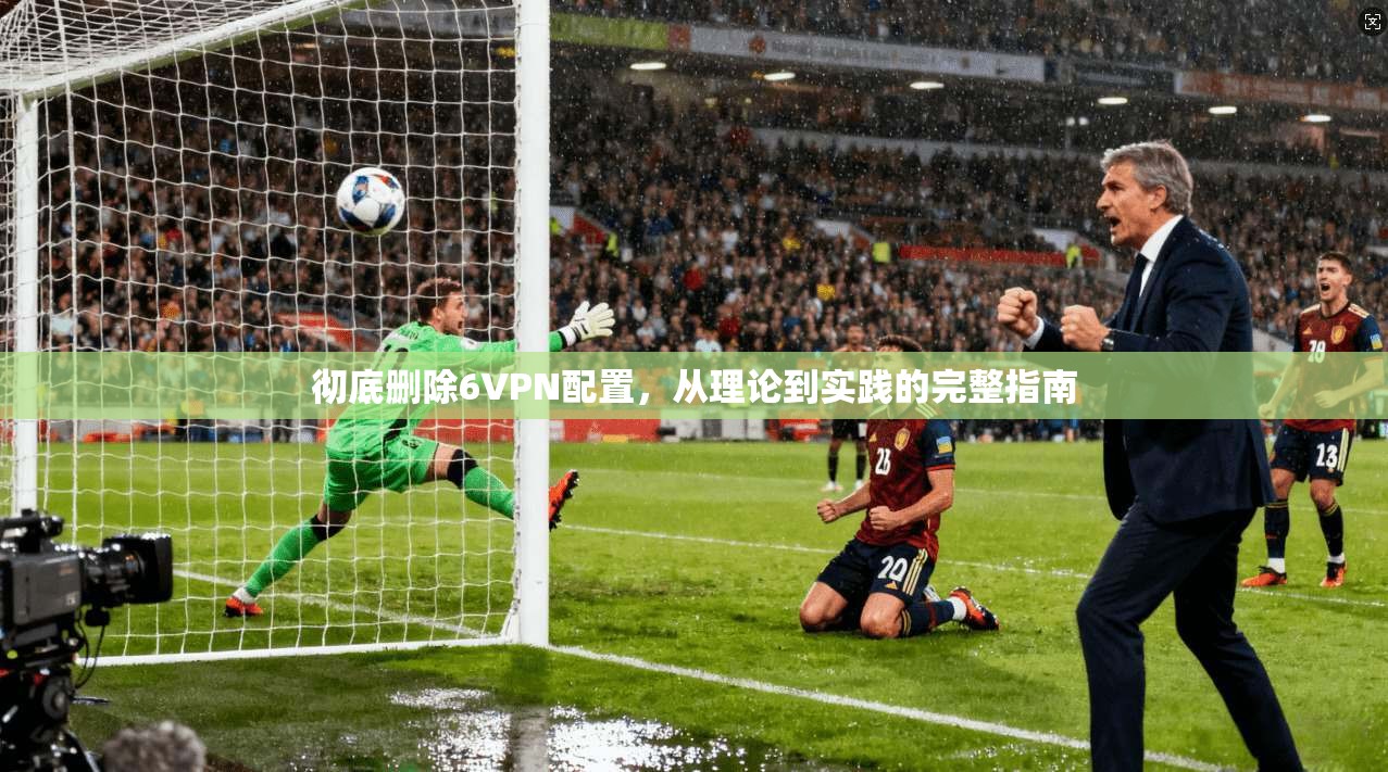彻底删除6VPN配置,从理论到实践的完整指南 彻底删除6VPN配置,从理论到实践的完整指南