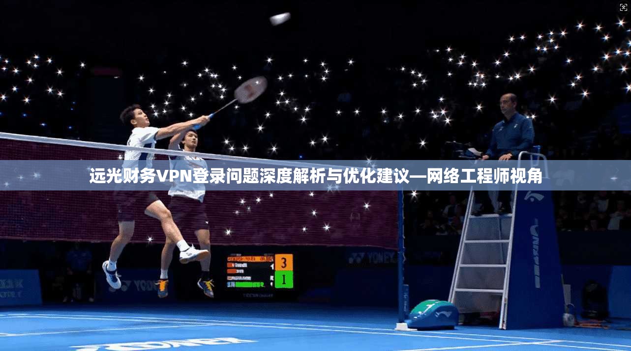 远光财务VPN登录问题深度解析与优化建议—网络工程师视角