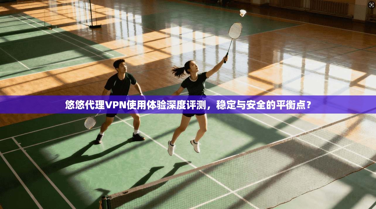 悠悠代理VPN使用体验深度评测,稳定与安全的平衡点? 悠悠代理VPN使用体验深度评测,稳定与安全的平衡点?