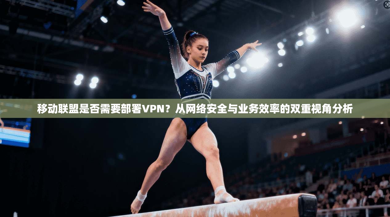 移动联盟是否需要部署VPN?从网络安全与业务效率的双重视角分析 移动联盟是否需要部署VPN?从网络安全与业务效率的双重视角分析