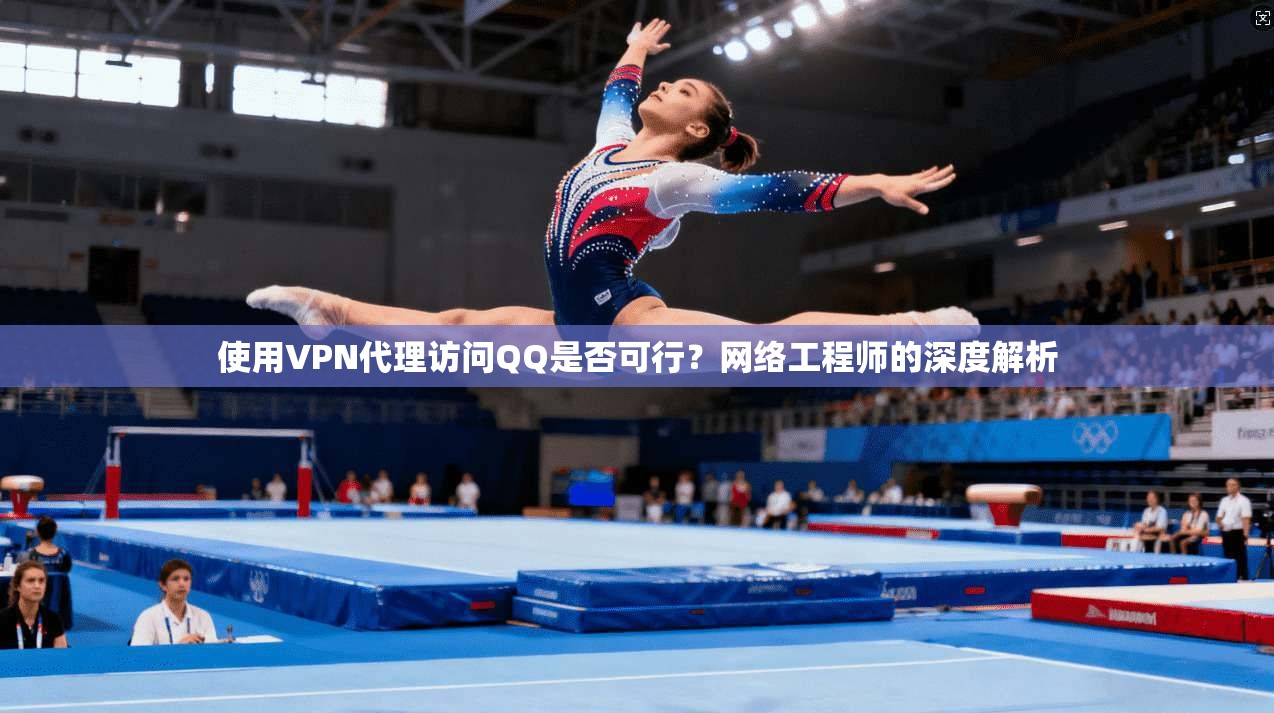 使用VPN代理访问QQ是否可行?网络工程师的深度解析 使用VPN代理访问QQ是否可行?网络工程师的深度解析