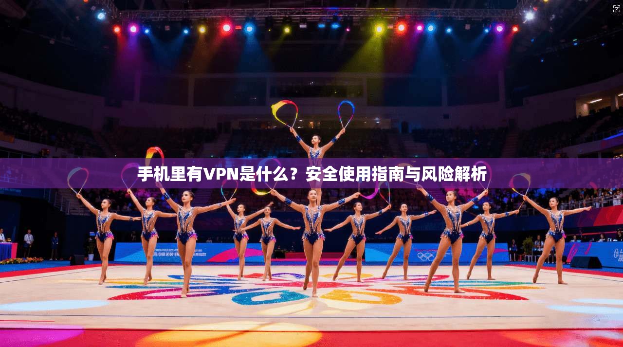 手机里有VPN是什么?安全使用指南与风险解析 手机里有VPN是什么?安全使用指南与风险解析