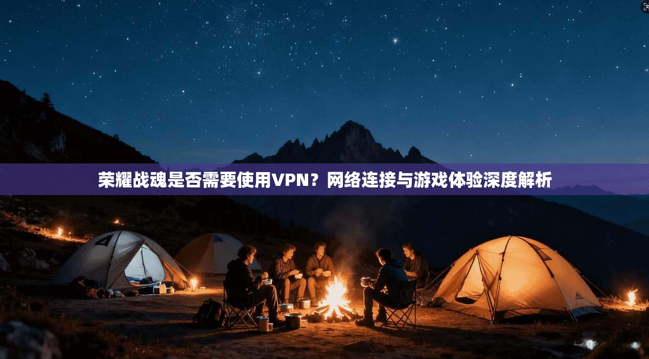 荣耀战魂是否需要使用VPN?网络连接与游戏体验深度解析 荣耀战魂是否需要使用VPN?网络连接与游戏体验深度解析