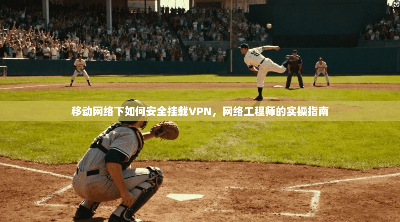 移动网络下如何安全挂载VPN，网络工程师的实操指南