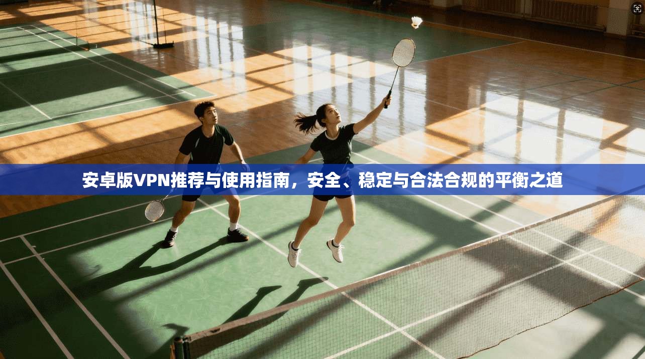 安卓版VPN推荐与使用指南,安全、稳定与合法合规的平衡之道 安卓版VPN推荐与使用指南,安全、稳定与合法合规的平衡之道