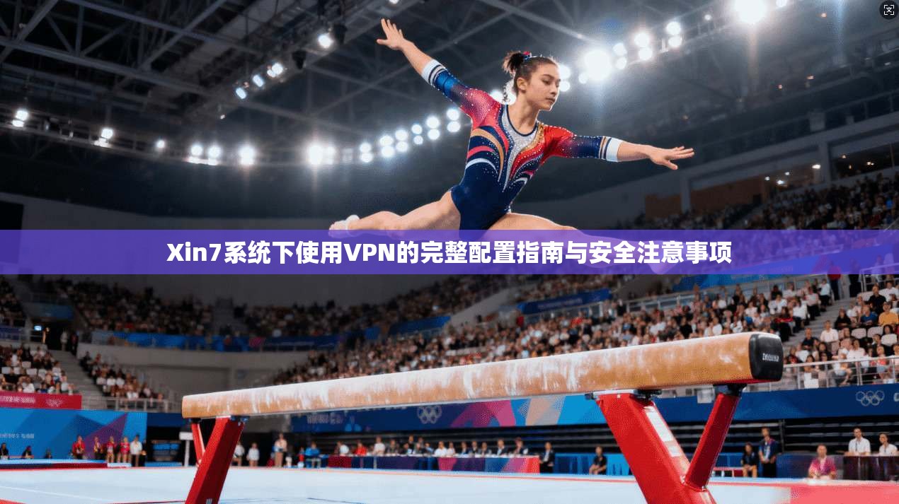 Xin7系统下使用VPN的完整配置指南与安全注意事项