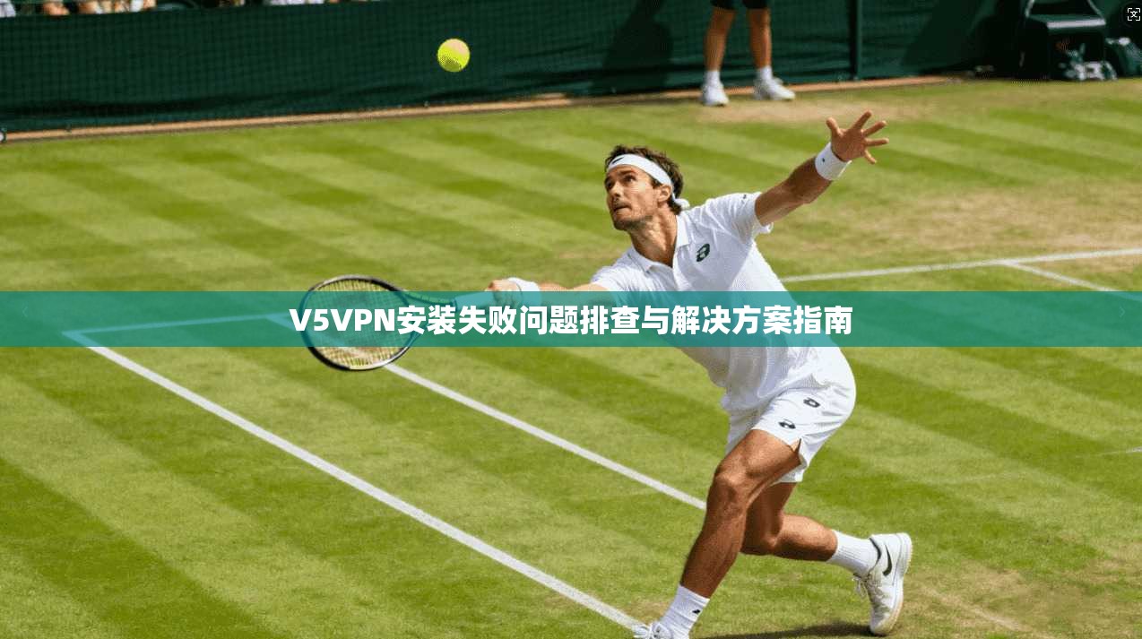 V5VPN安装失败问题排查与解决方案指南 V5VPN安装失败问题排查与解决方案指南