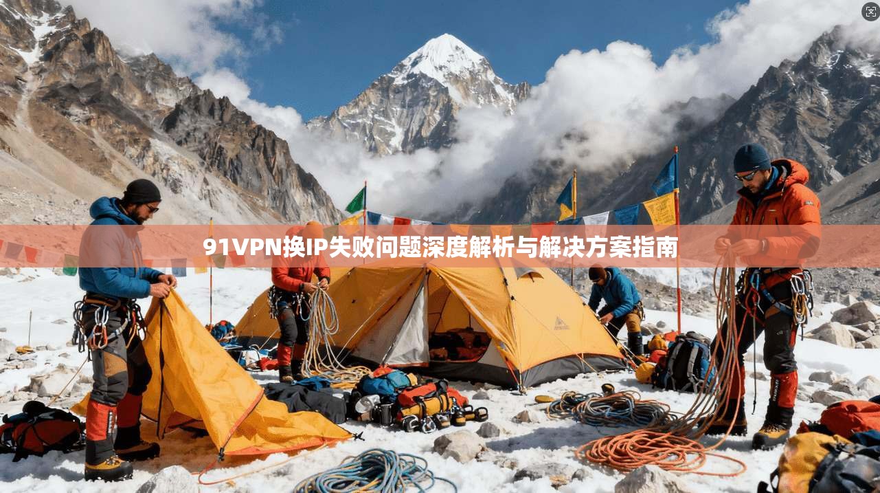 91VPN换IP失败问题深度解析与解决方案指南 91VPN换IP失败问题深度解析与解决方案指南