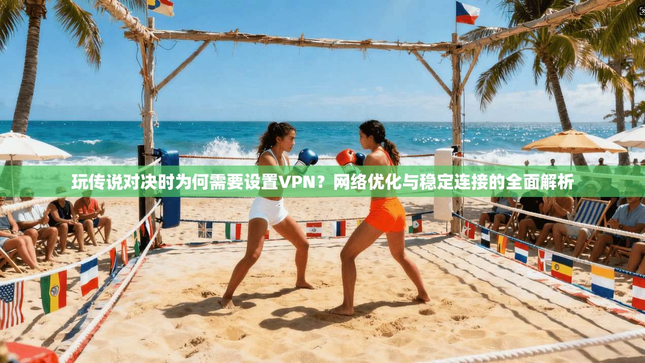 玩传说对决时为何需要设置VPN？网络优化与稳定连接的全面解析