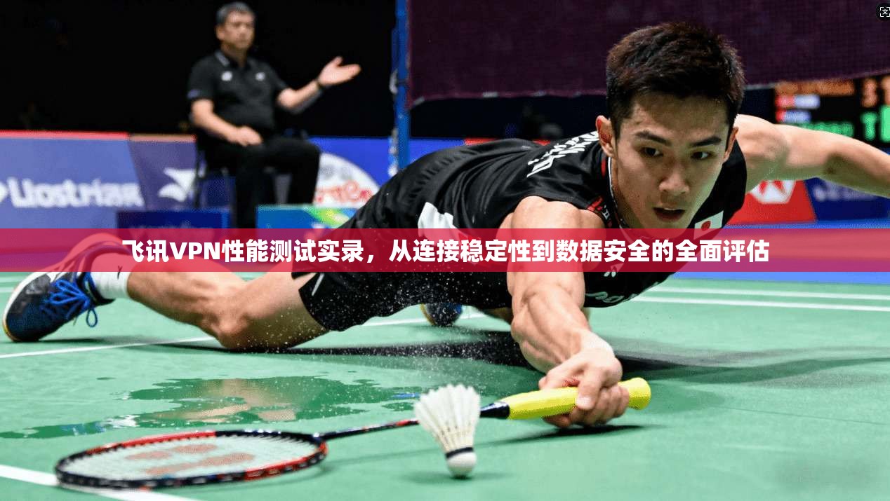 飞讯VPN性能测试实录,从连接稳定性到数据安全的全面评估 飞讯VPN性能测试实录,从连接稳定性到数据安全的全面评估