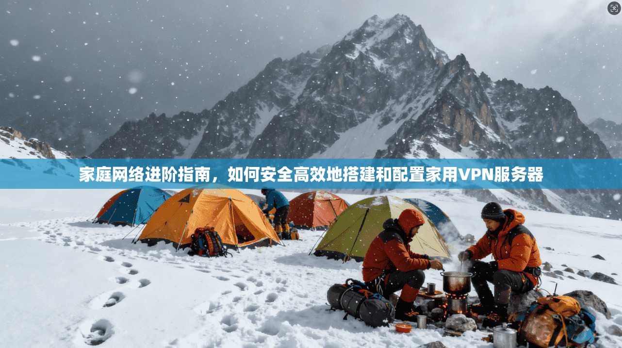 家庭网络进阶指南,如何安全高效地搭建和配置家用VPN服务器 家庭网络进阶指南,如何安全高效地搭建和配置家用VPN服务器