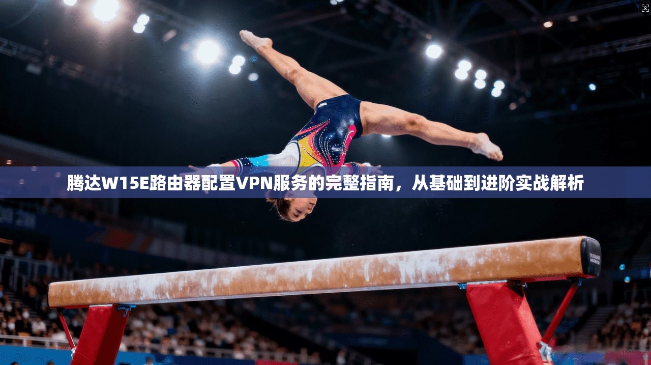 腾达W15E路由器配置VPN服务的完整指南，从基础到进阶实战解析