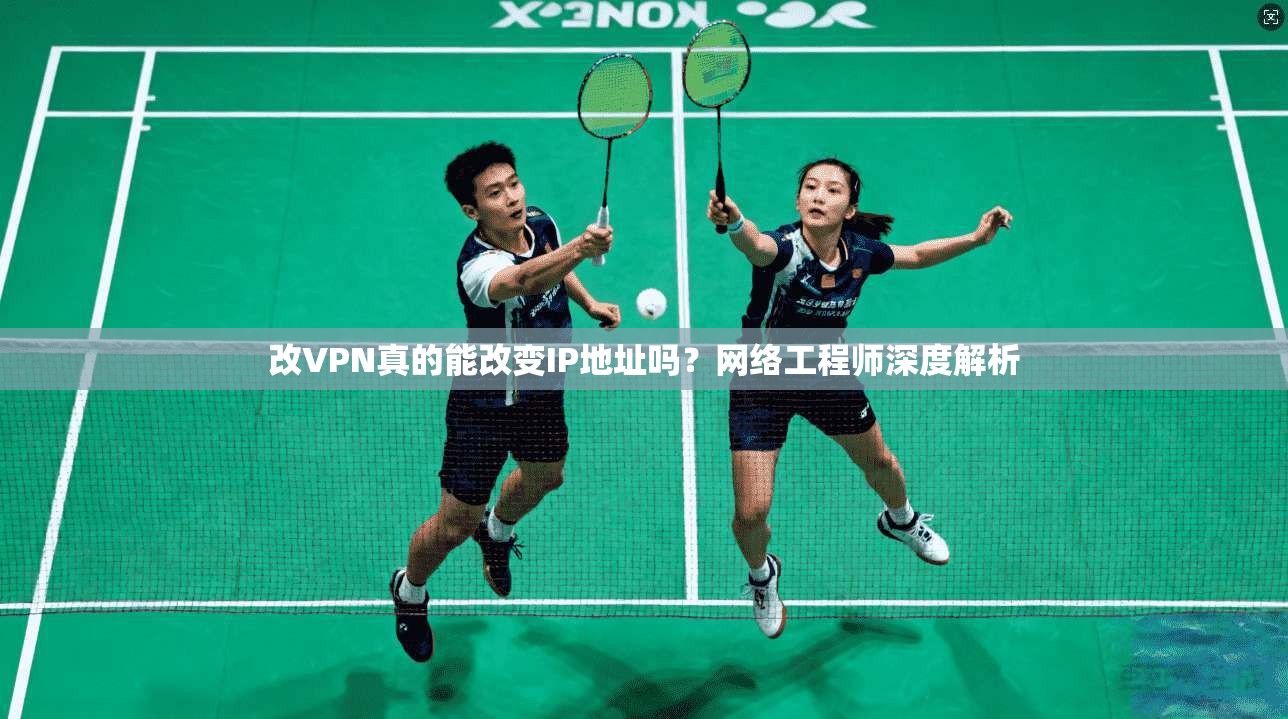 改VPN真的能改变IP地址吗？网络工程师深度解析