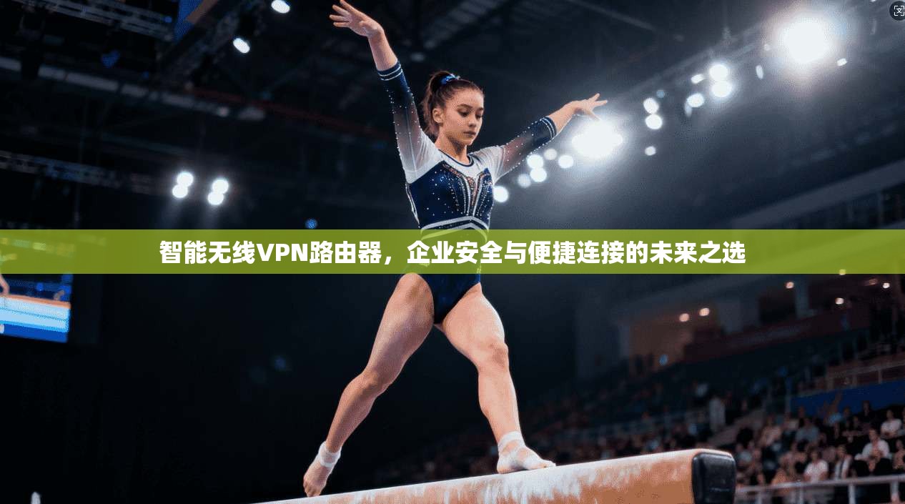 智能无线VPN路由器,企业安全与便捷连接的未来之选 智能无线VPN路由器,企业安全与便捷连接的未来之选