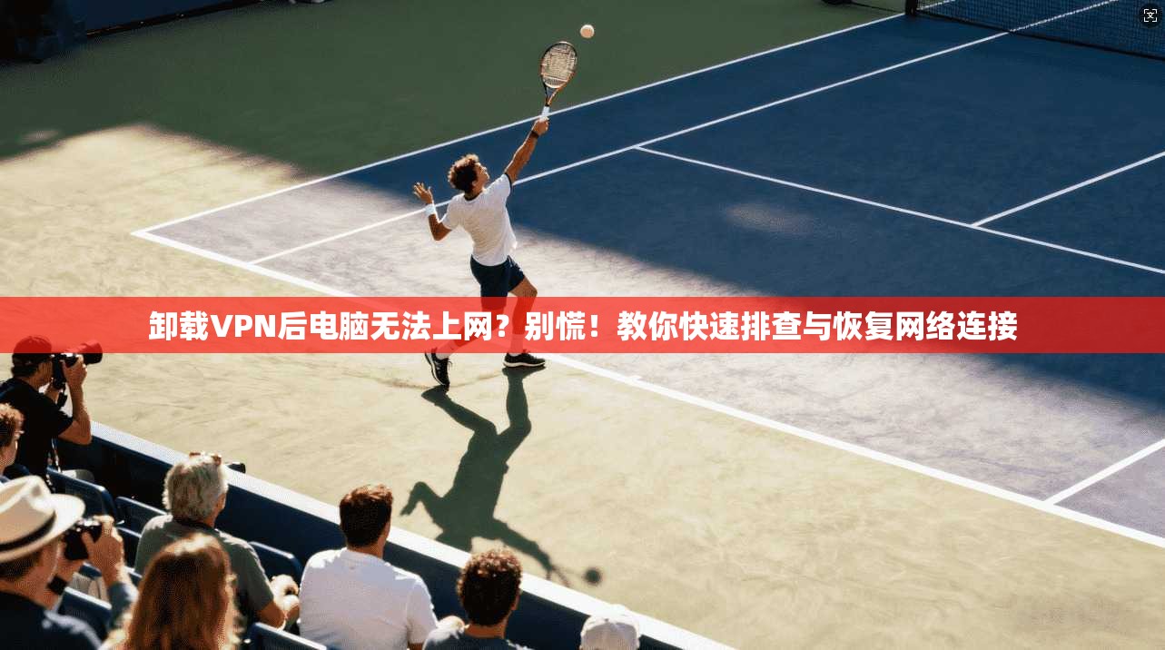 卸载VPN后电脑无法上网?别慌!教你快速排查与恢复网络连接 卸载VPN后电脑无法上网?别慌!教你快速排查与恢复网络连接