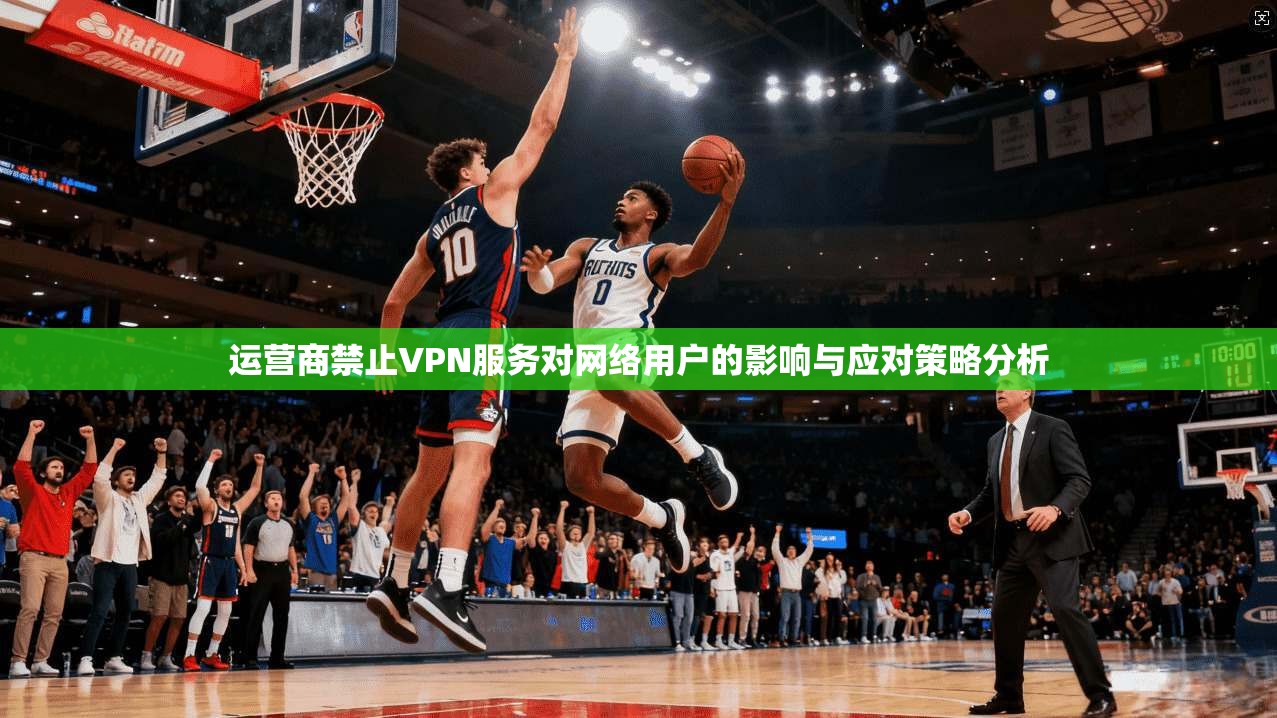 运营商禁止VPN服务对网络用户的影响与应对策略分析 运营商禁止VPN服务对网络用户的影响与应对策略分析