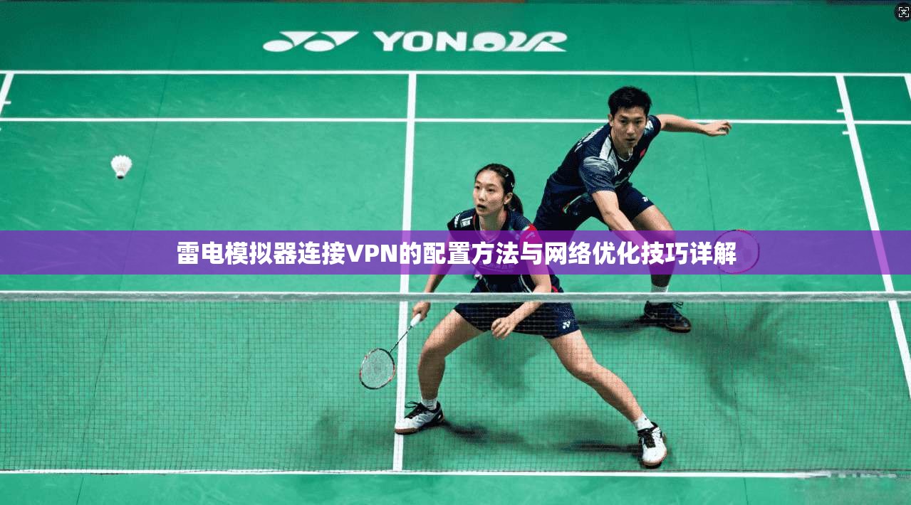 雷电模拟器连接VPN的配置方法与网络优化技巧详解 雷电模拟器连接VPN的配置方法与网络优化技巧详解