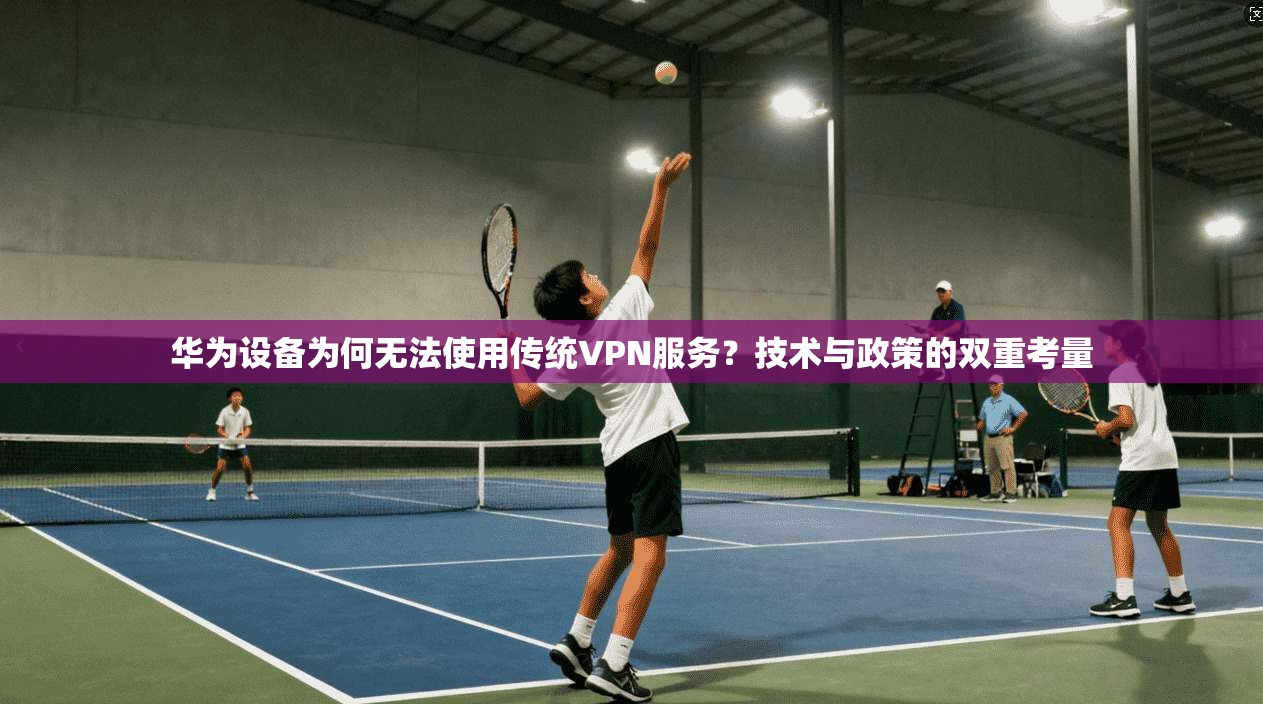 华为设备为何无法使用传统VPN服务？技术与政策的双重考量