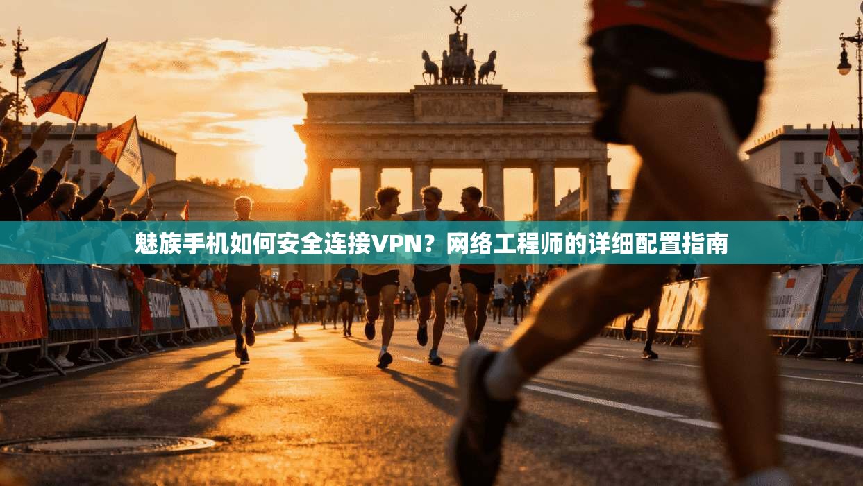 魅族手机如何安全连接VPN？网络工程师的详细配置指南