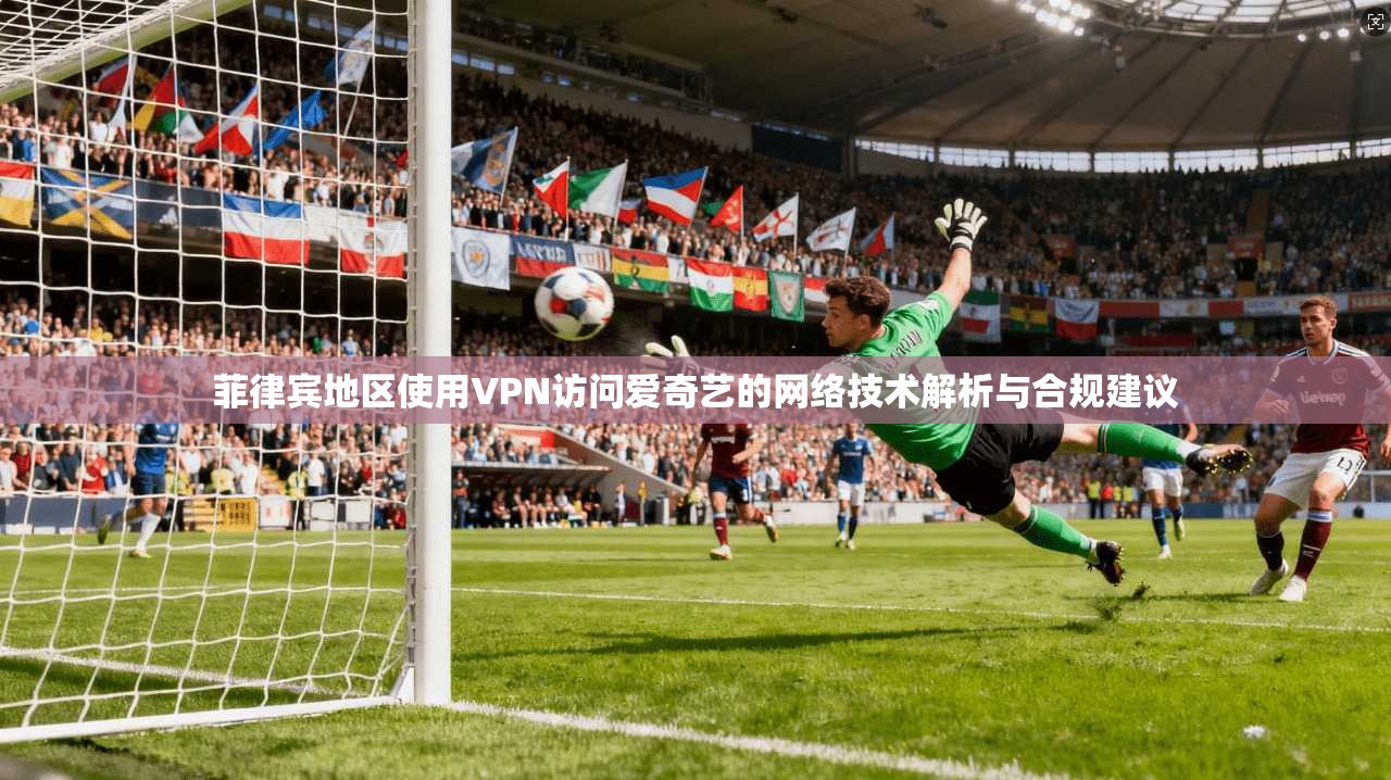 菲律宾地区使用VPN访问爱奇艺的网络技术解析与合规建议 菲律宾地区使用VPN访问爱奇艺的网络技术解析与合规建议