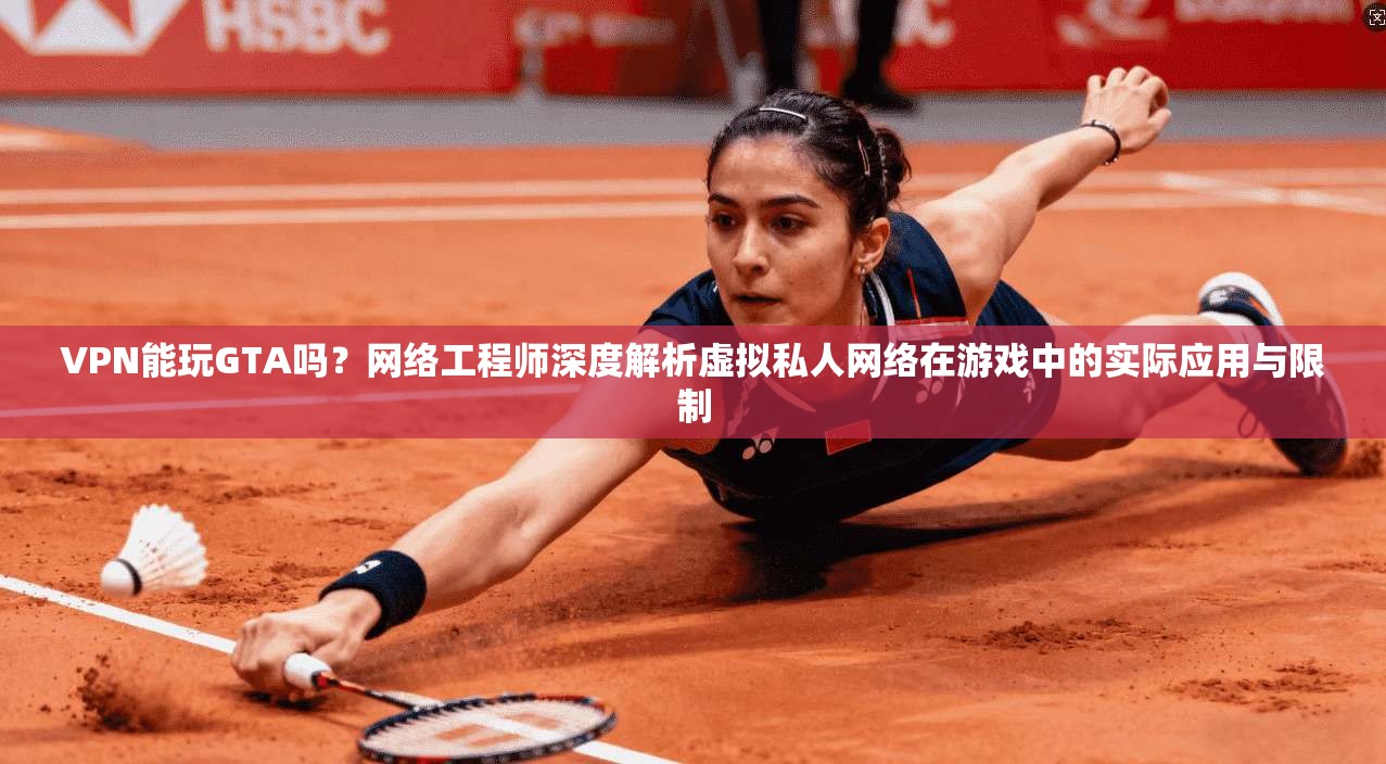 VPN能玩GTA吗？网络工程师深度解析虚拟私人网络在游戏中的实际应用与限制