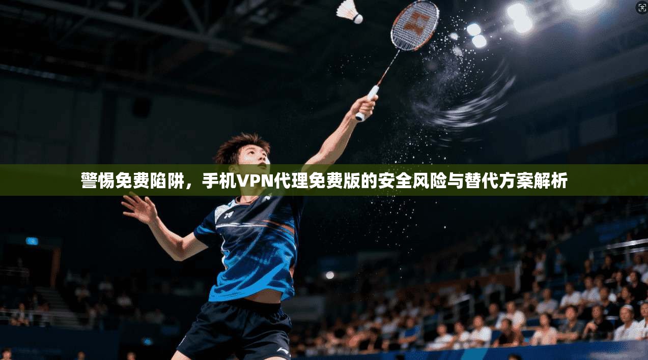 警惕免费陷阱,手机VPN代理免费版的安全风险与替代方案解析 警惕免费陷阱,手机VPN代理免费版的安全风险与替代方案解析