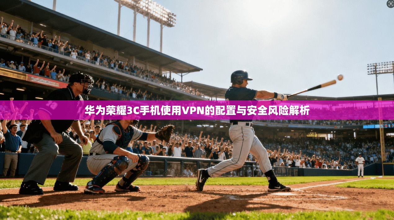 华为荣耀3C手机使用VPN的配置与安全风险解析