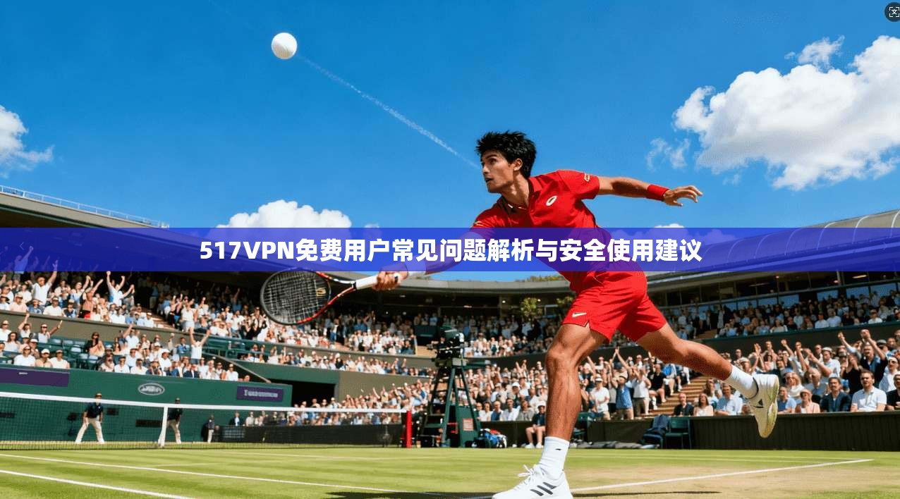 517VPN免费用户常见问题解析与安全使用建议