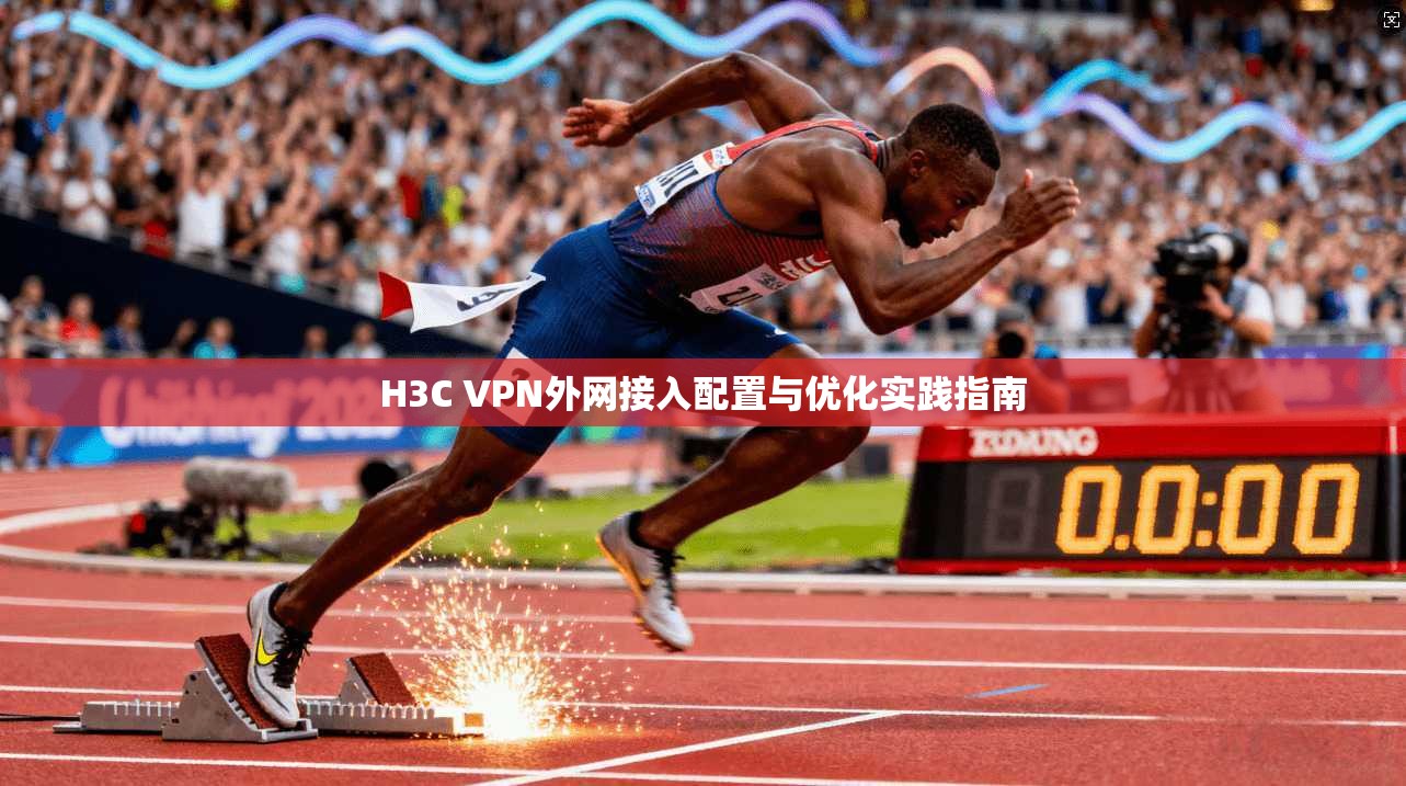 H3C VPN外网接入配置与优化实践指南