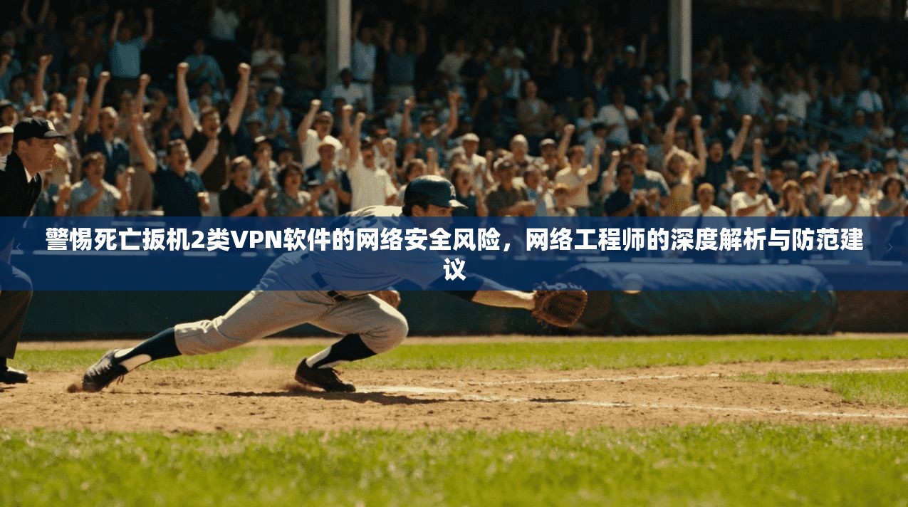 警惕死亡扳机2类VPN软件的网络安全风险，网络工程师的深度解析与防范建议