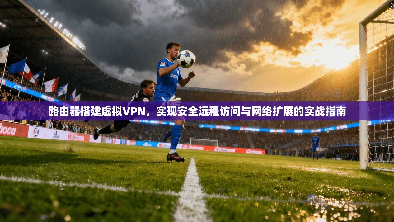 路由器搭建虚拟VPN,实现安全远程访问与网络扩展的实战指南 路由器搭建虚拟VPN,实现安全远程访问与网络扩展的实战指南