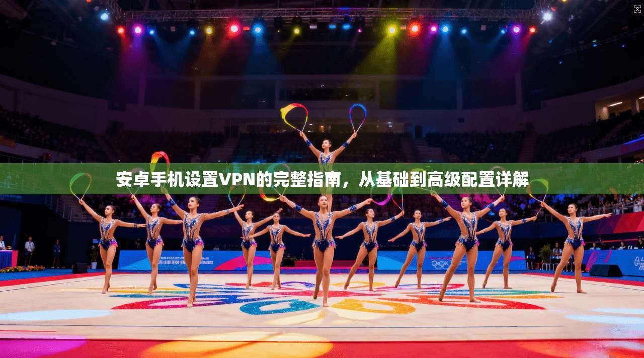 安卓手机设置VPN的完整指南，从基础到高级配置详解