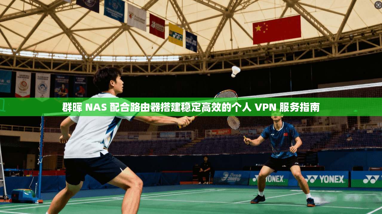 群晖 NAS 配合路由器搭建稳定高效的个人 VPN 服务指南