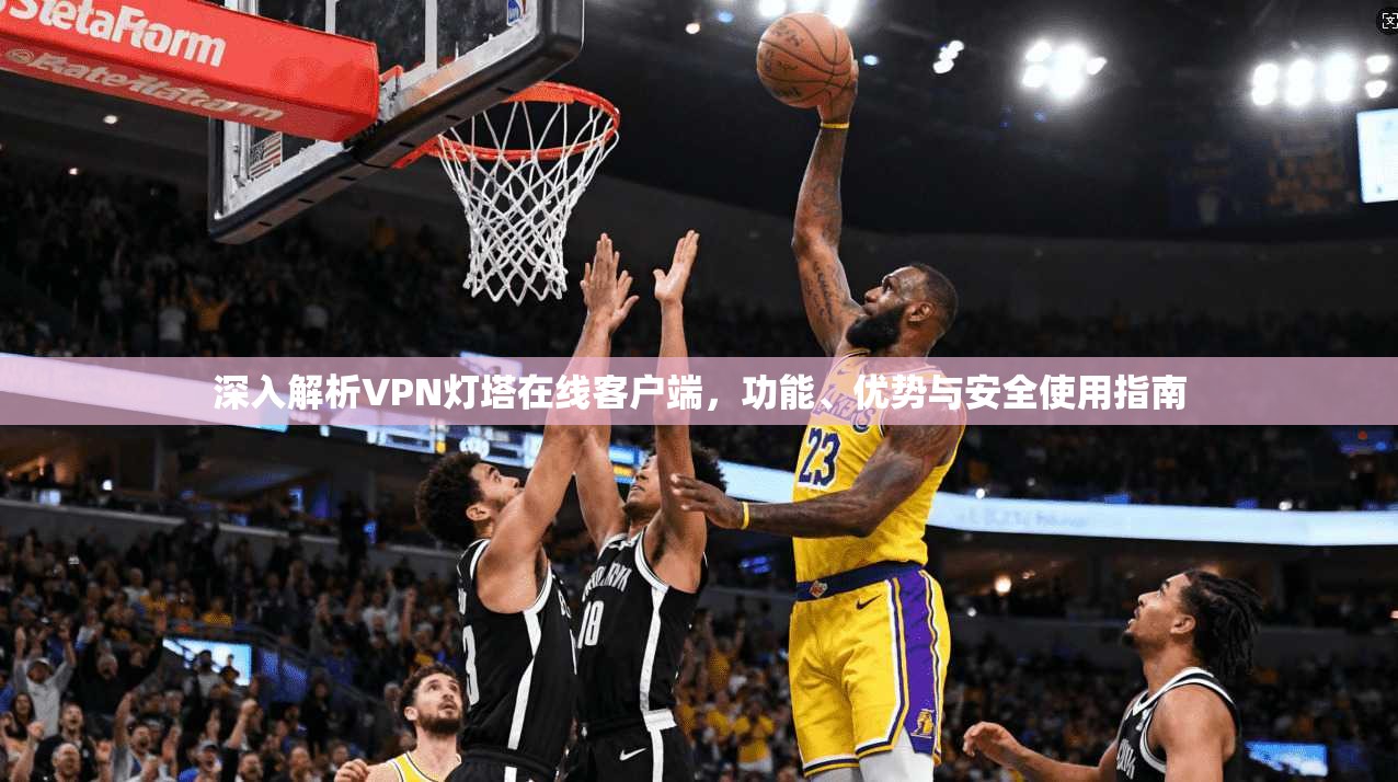 深入解析VPN灯塔在线客户端,功能、优势与安全使用指南 深入解析VPN灯塔在线客户端,功能、优势与安全使用指南