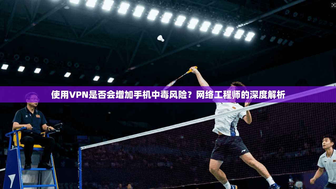 使用VPN是否会增加手机中毒风险？网络工程师的深度解析