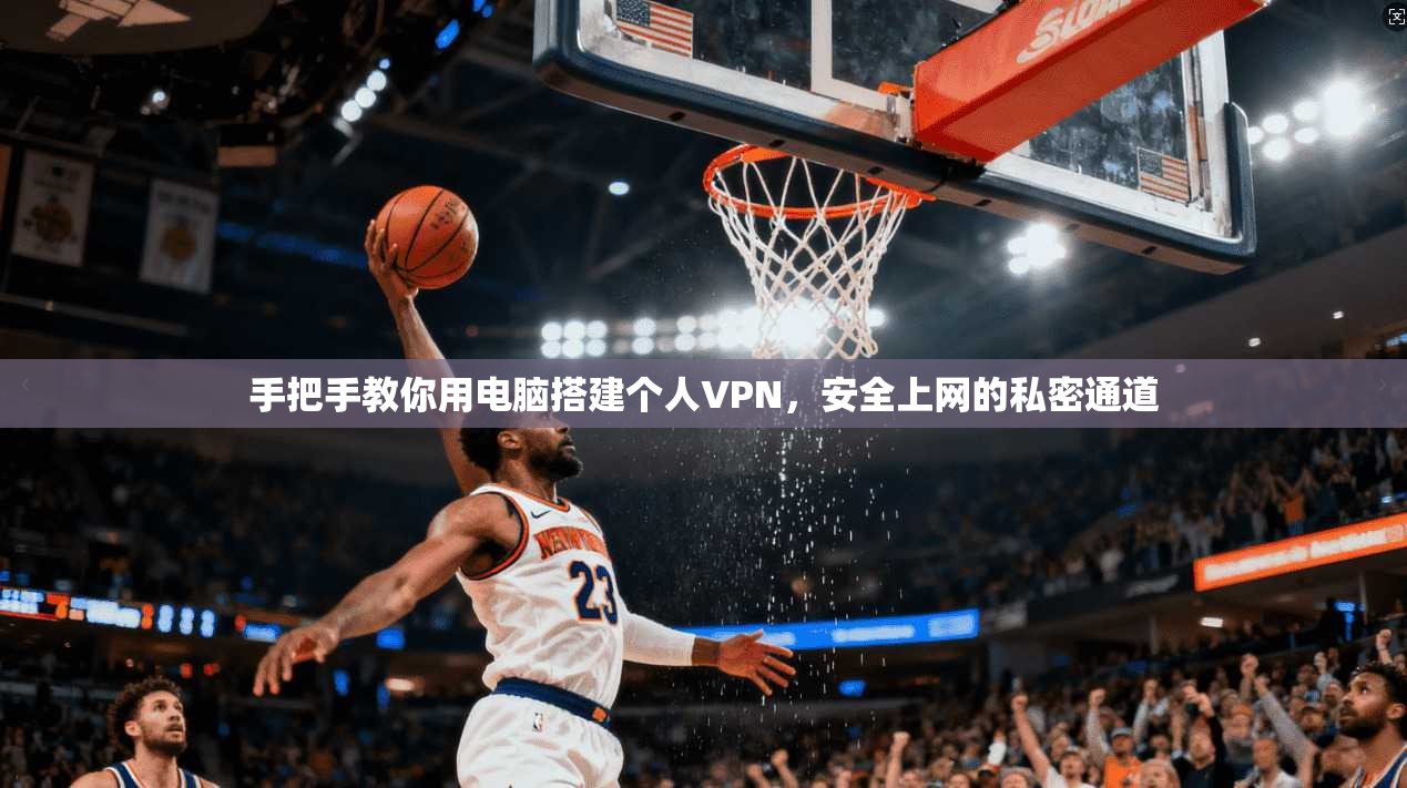 手把手教你用电脑搭建个人VPN,安全上网的私密通道 手把手教你用电脑搭建个人VPN,安全上网的私密通道