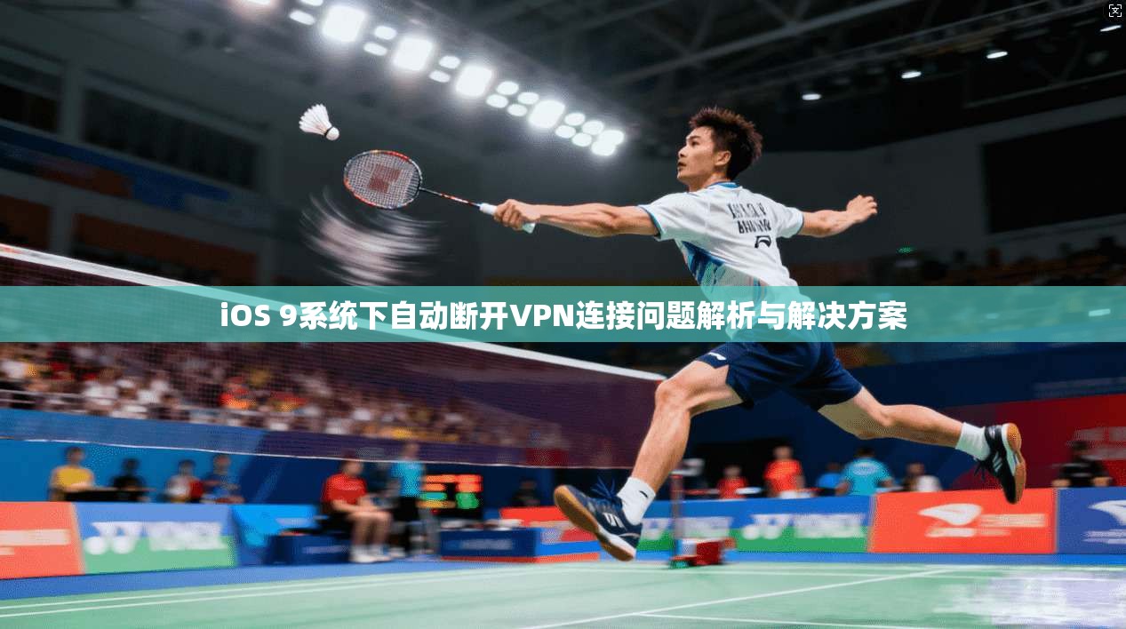 iOS 9系统下自动断开VPN连接问题解析与解决方案