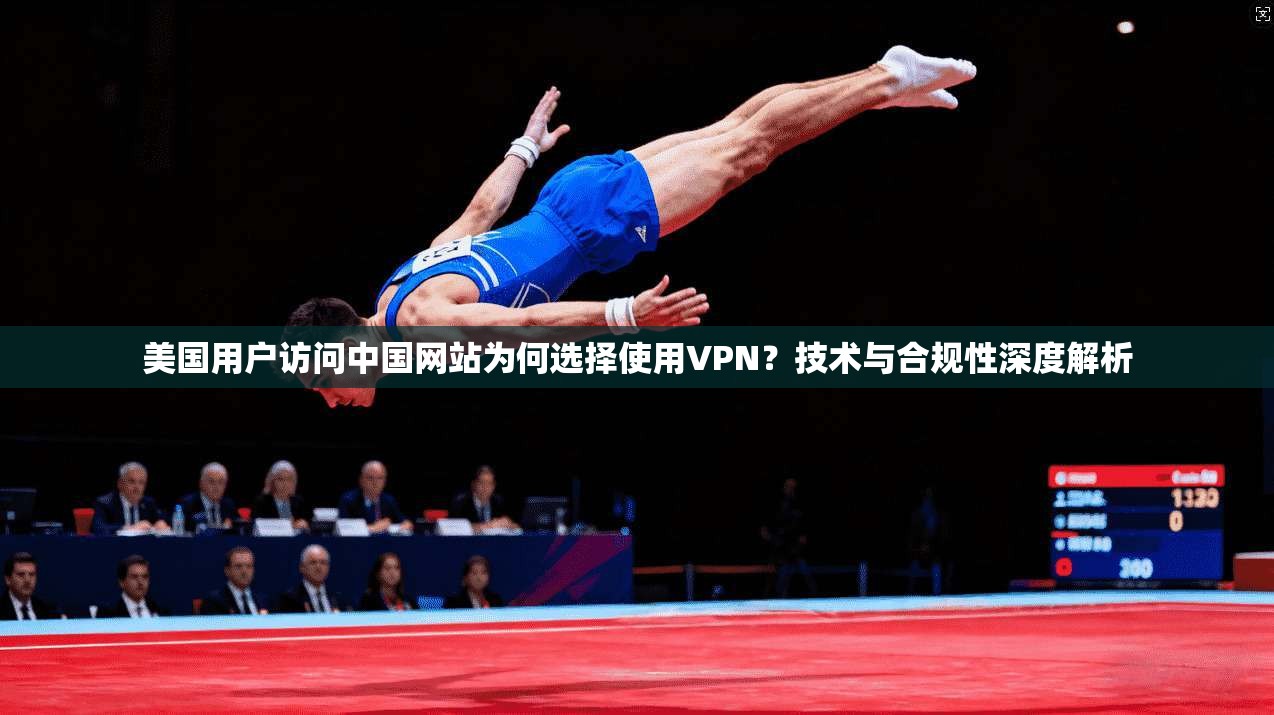 美国用户访问中国网站为何选择使用VPN？技术与合规性深度解析