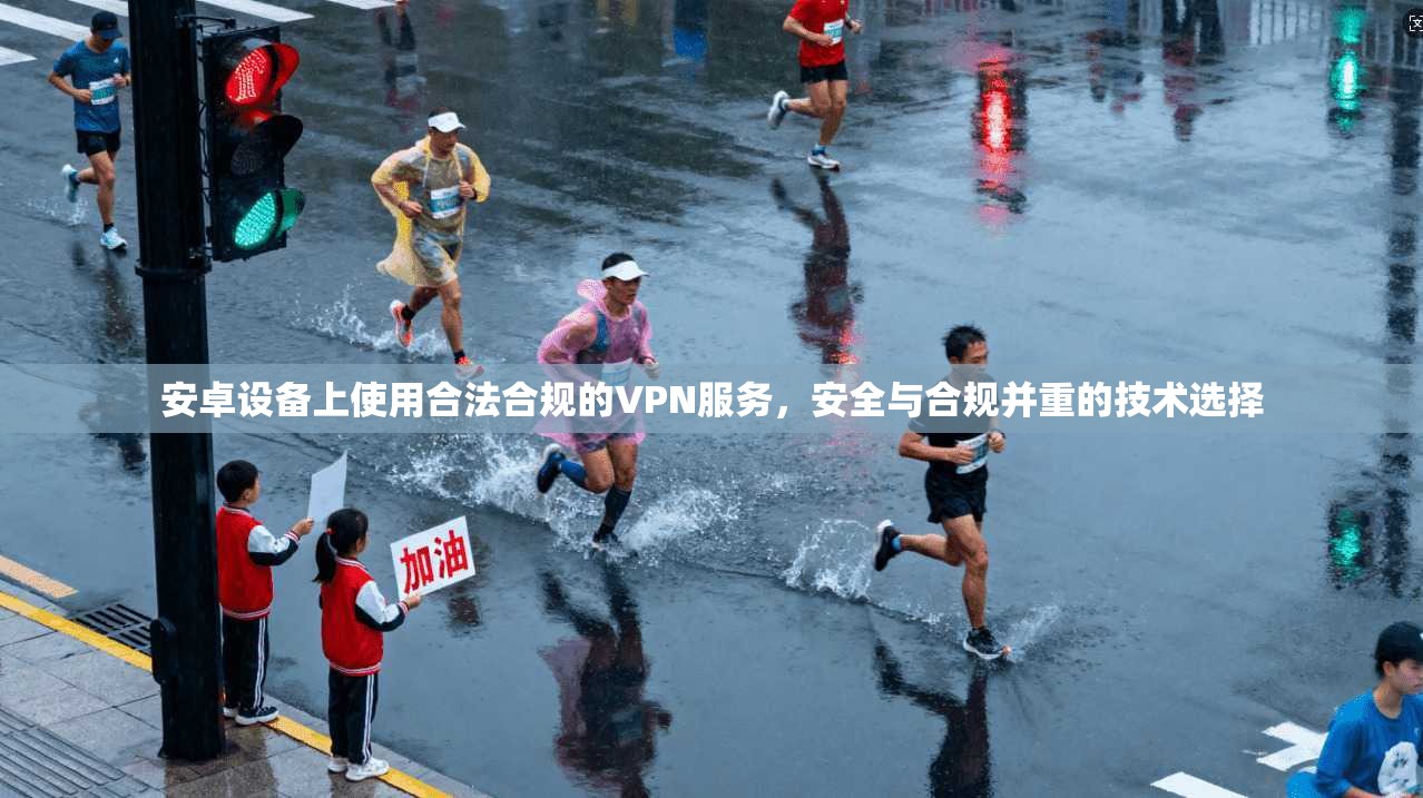 安卓设备上使用合法合规的VPN服务，安全与合规并重的技术选择