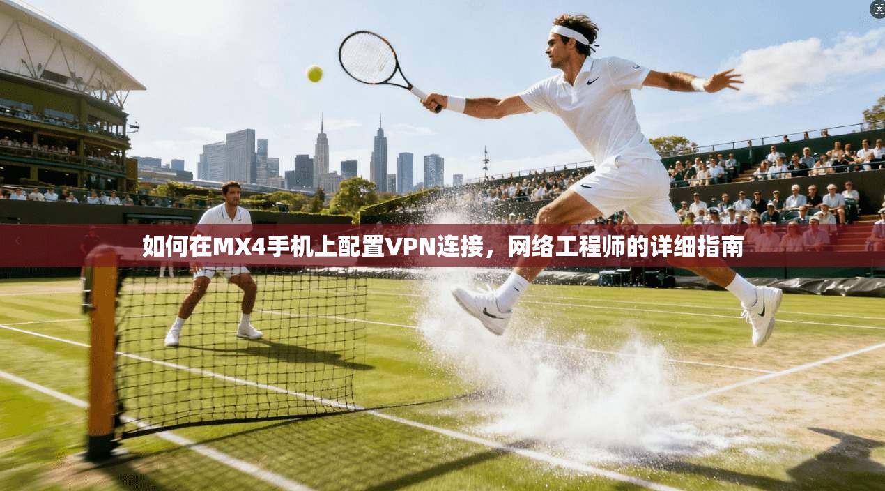 如何在MX4手机上配置VPN连接，网络工程师的详细指南
