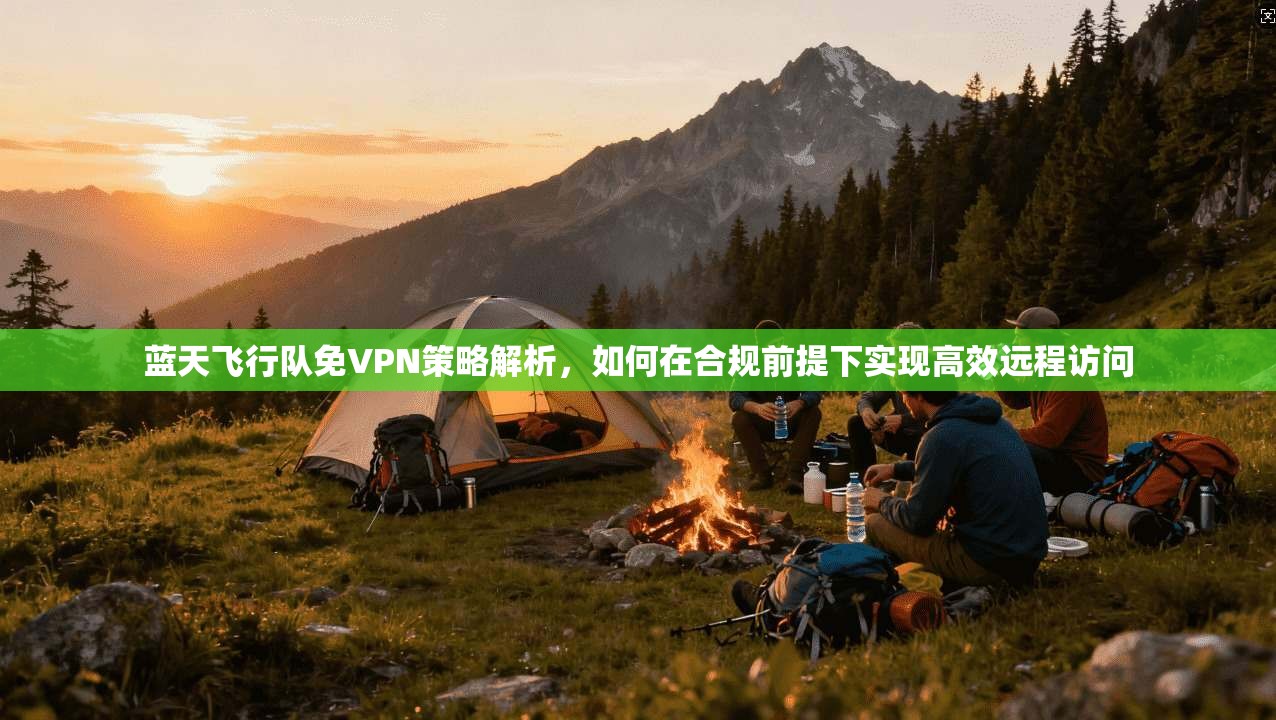 蓝天飞行队免VPN策略解析,如何在合规前提下实现高效远程访问 蓝天飞行队免VPN策略解析,如何在合规前提下实现高效远程访问