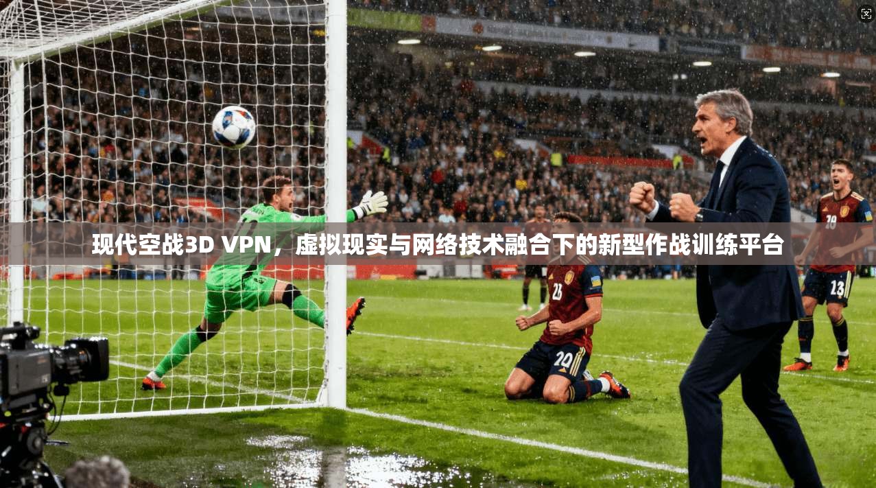 现代空战3D VPN，虚拟现实与网络技术融合下的新型作战训练平台