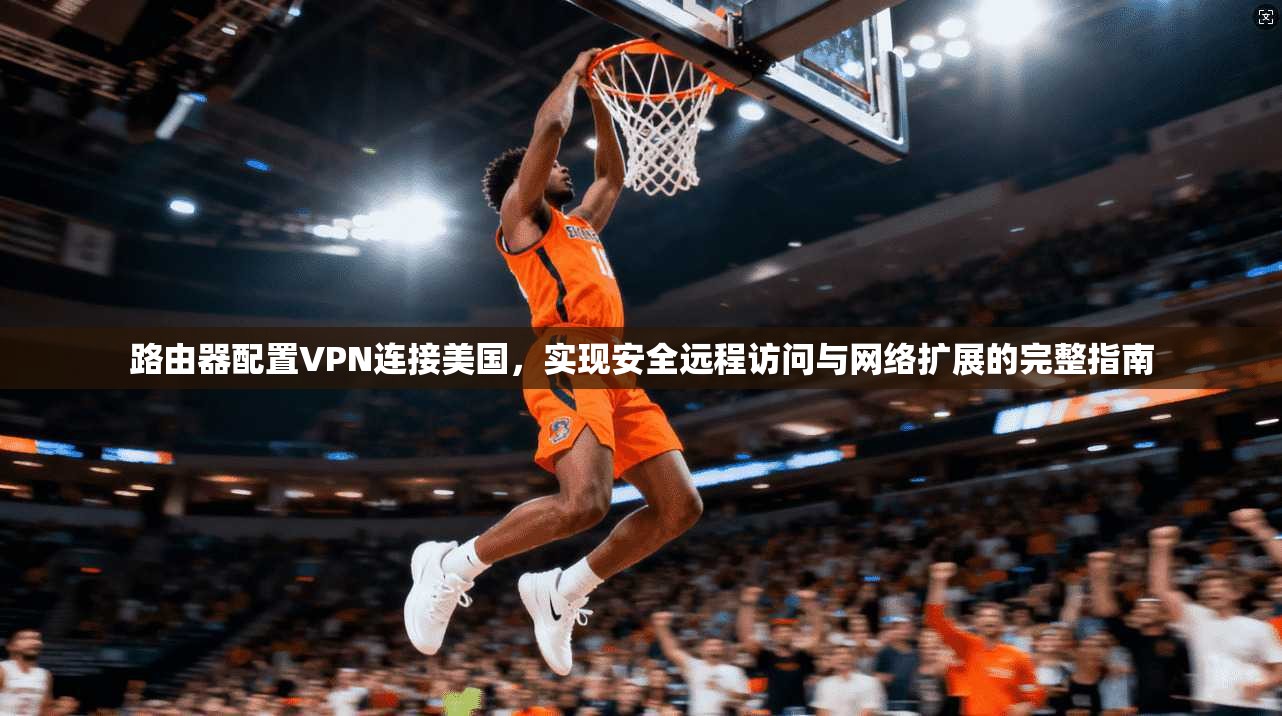 路由器配置VPN连接美国，实现安全远程访问与网络扩展的完整指南