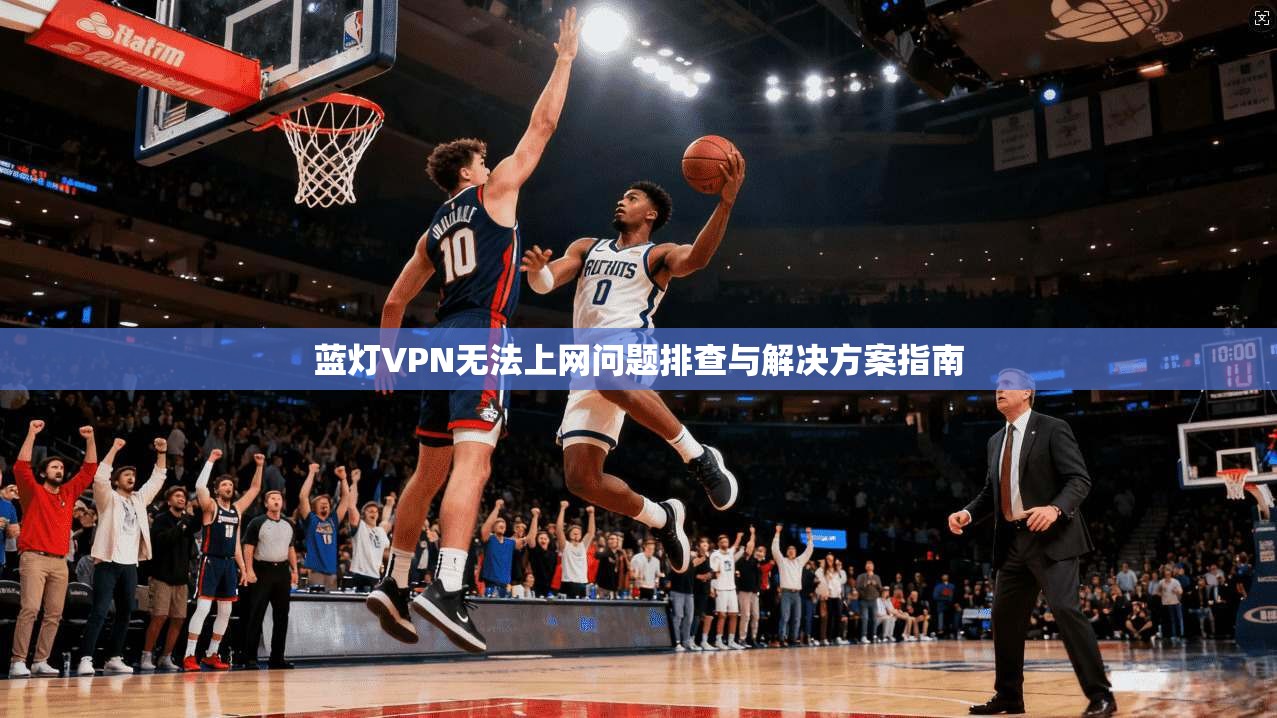 蓝灯VPN无法上网问题排查与解决方案指南 蓝灯VPN无法上网问题排查与解决方案指南